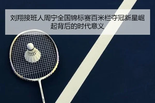 刘翔接班人周宁全国锦标赛百米栏夺冠新星崛起背后的时代意义