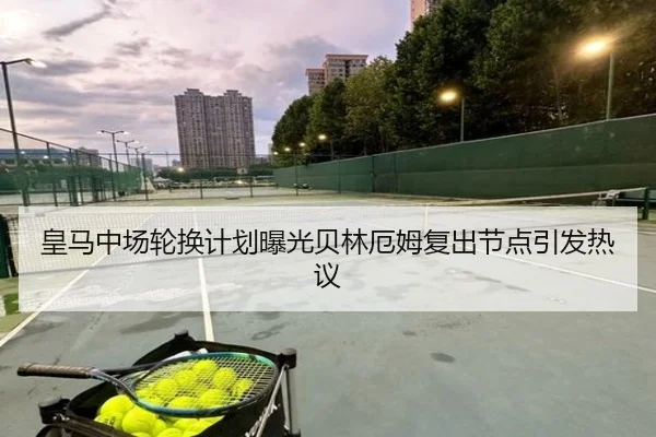 皇马中场轮换计划曝光贝林厄姆复出节点引发热议