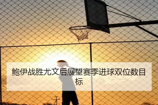 鲍伊战胜尤文后展望赛季进球双位数目标